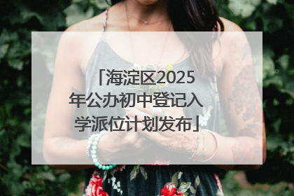 海淀区2025年公办初中登记入学派位计划发布