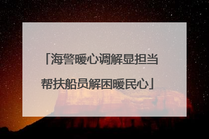 海警暖心调解显担当 帮扶船员解困暖民心