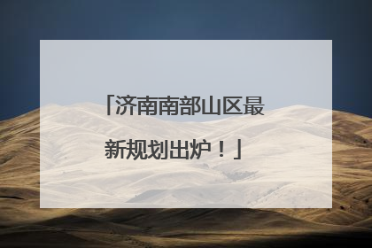 济南南部山区最新规划出炉！