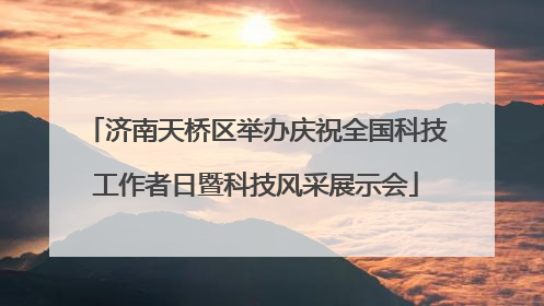 济南天桥区举办庆祝全国科技工作者日暨科技风采展示会