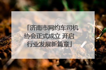济南市网约车司机协会正式成立 开启行业发展新篇章