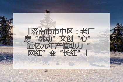 济南市市中区：老厂房“跳动”文创“心” 近亿元年产值助力“网红”变“长红”