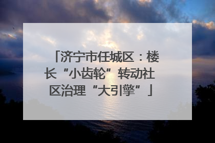 济宁市任城区：楼长“小齿轮”转动社区治理“大引擎”