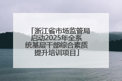 浙江省市场监管局启动2025年全系统基层干部综合素质提升培训项目