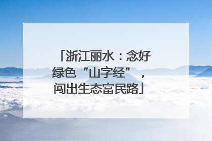 浙江丽水：念好绿色“山字经”，闯出生态富民路