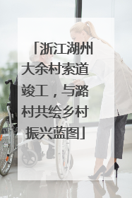 浙江湖州大余村索道竣工，与潞村共绘乡村振兴蓝图
