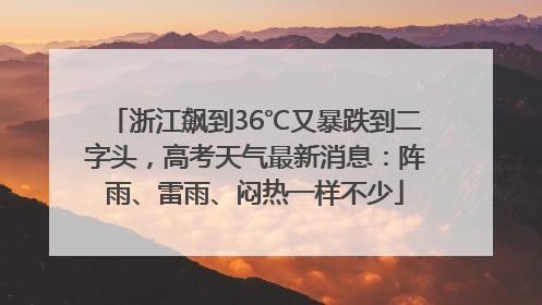 浙江飙到36℃又暴跌到二字头，高考天气最新消息：阵雨、雷雨、闷热一样不少