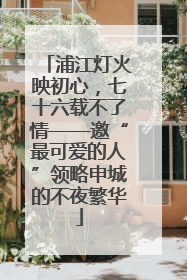 浦江灯火映初心，七十六载不了情——邀“最可爱的人”领略申城的不夜繁华