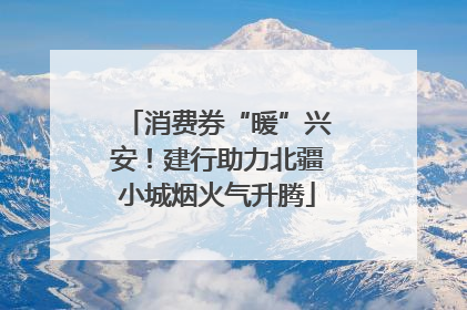 消费券“暖”兴安！建行助力北疆小城烟火气升腾