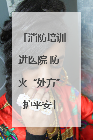 消防培训进医院 防火“处方”护平安