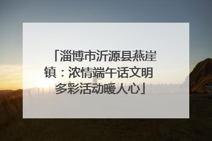 淄博市沂源县燕崖镇：浓情端午话文明 多彩活动暖人心