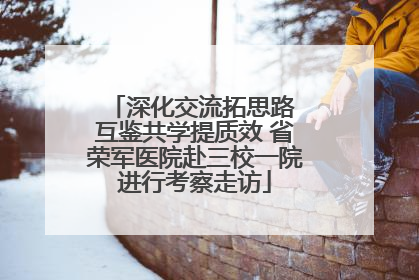 深化交流拓思路 互鉴共学提质效 省荣军医院赴三校一院进行考察走访