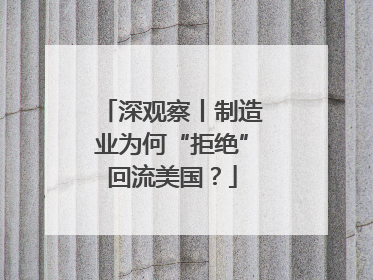 深观察丨制造业为何“拒绝”回流美国？