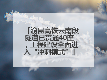渝昆高铁云南段隧道已贯通40座，工程建设全面进入“冲刺模式”