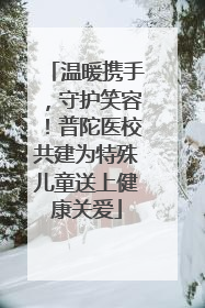 温暖携手，守护笑容！普陀医校共建为特殊儿童送上健康关爱