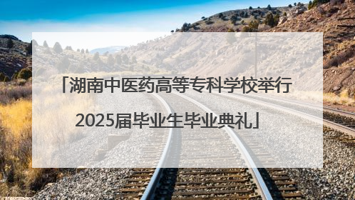 湖南中医药高等专科学校举行2025届毕业生毕业典礼