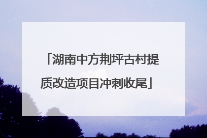 湖南中方荆坪古村提质改造项目冲刺收尾