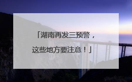 湖南再发三预警，这些地方要注意！