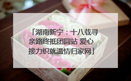 湖南新宁：十八载寻亲路终抵团圆站 爱心接力织就温情归家网