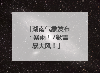 湖南气象发布：暴雨！7级雷暴大风！