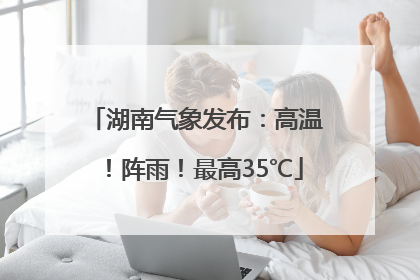 湖南气象发布：高温！阵雨！最高35℃