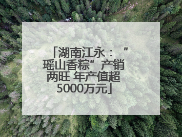 湖南江永：“瑶山香粽”产销两旺 年产值超5000万元