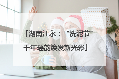 湖南江永：“洗泥节”千年瑶韵焕发新光彩