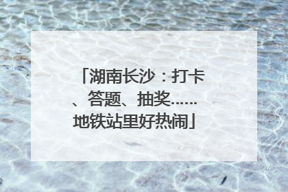 湖南长沙：打卡、答题、抽奖……地铁站里好热闹