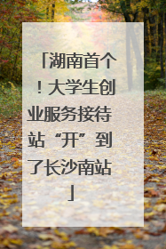 湖南首个！大学生创业服务接待站“开”到了长沙南站