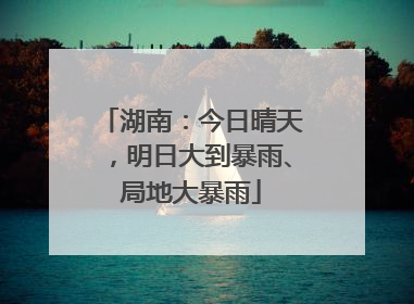 湖南：今日晴天，明日大到暴雨、局地大暴雨