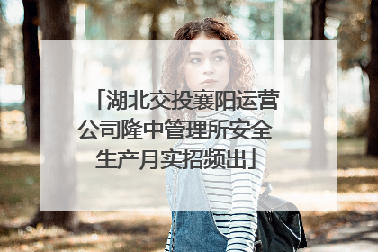 湖北交投襄阳运营公司隆中管理所安全生产月实招频出