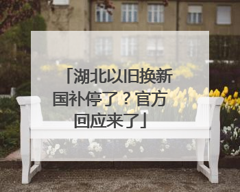 湖北以旧换新国补停了？官方回应来了