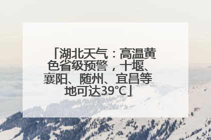 湖北天气：高温黄色省级预警，十堰、襄阳、随州、宜昌等地可达39℃