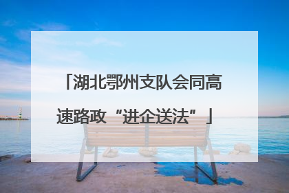 湖北鄂州支队会同高速路政“进企送法”