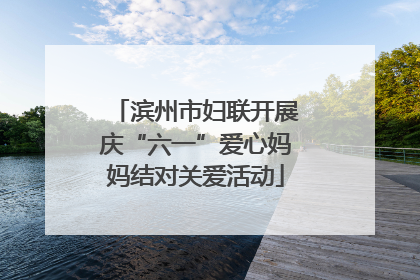 滨州市妇联开展庆“六一”爱心妈妈结对关爱活动