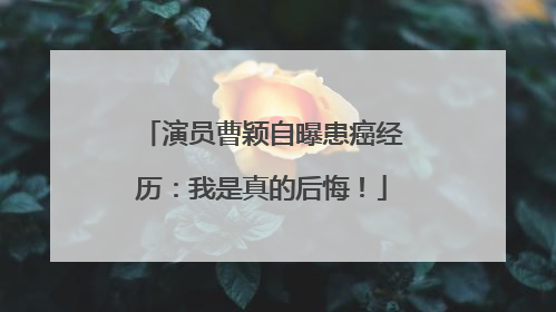 演员曹颖自曝患癌经历：我是真的后悔！