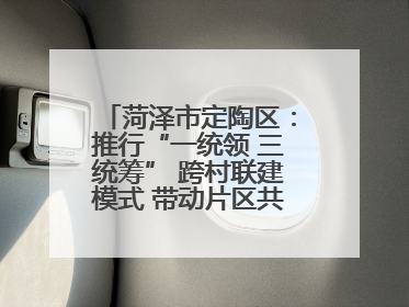 菏泽市定陶区：推行“一统领 三统筹” 跨村联建模式 带动片区共同富裕