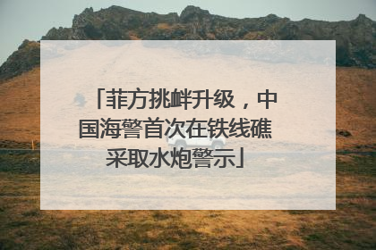 菲方挑衅升级，中国海警首次在铁线礁采取水炮警示