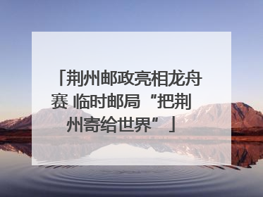 荆州邮政亮相龙舟赛 临时邮局“把荆州寄给世界”