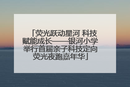 荧光跃动星河 科技赋能成长——银河小学举行首届亲子科技定向荧光夜跑嘉年华