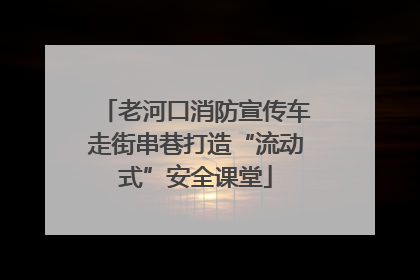 老河口消防宣传车走街串巷打造“流动式”安全课堂