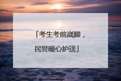 考生考前崴脚，民警暖心护送