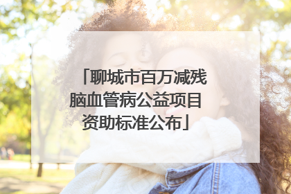 聊城市百万减残脑血管病公益项目资助标准公布