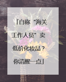 自称“海关工作人员”卖低价化妆品？你清醒一点
