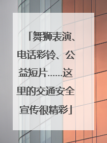 舞狮表演、电话彩铃、公益短片……这里的交通安全宣传很精彩