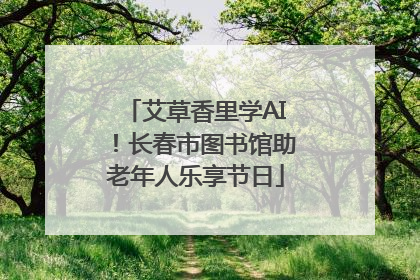 艾草香里学AI！长春市图书馆助老年人乐享节日