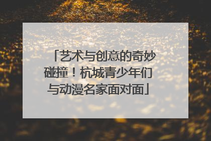 艺术与创意的奇妙碰撞！杭城青少年们与动漫名家面对面
