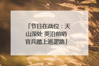 节日在战位：天山深处 英沿前哨官兵踏上巡逻路