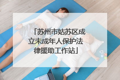 苏州市姑苏区成立未成年人保护法律援助工作站