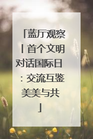 蓝厅观察丨首个文明对话国际日：交流互鉴 美美与共
